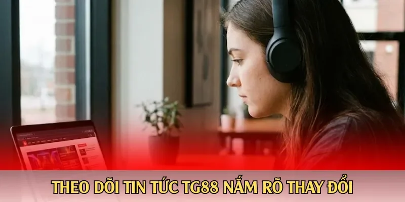 Theo dõi tin tức TG88 nắm rõ thay đổi